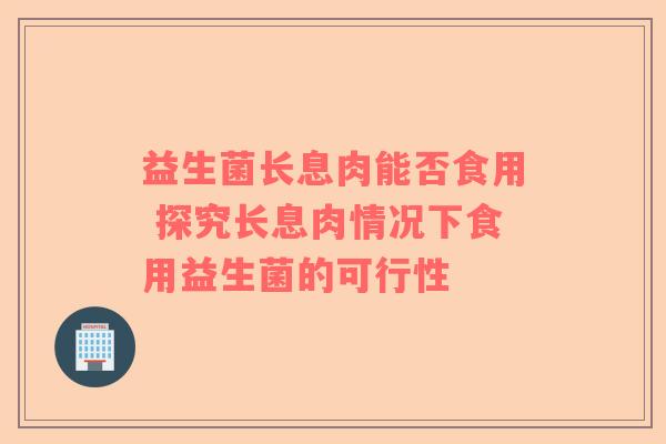 益生菌长息肉能否食用 探究长息肉情况下食用益生菌的可行性