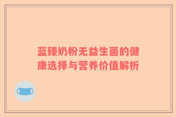 蓝臻奶粉无益生菌的健康选择与营养价值解析