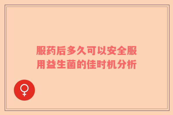 服药后多久可以安全服用益生菌的佳时机分析
