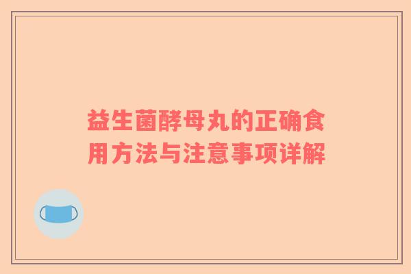 益生菌酵母丸的正确食用方法与注意事项详解