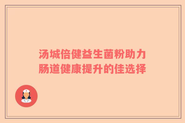 汤城倍健益生菌粉助力肠道健康提升的佳选择