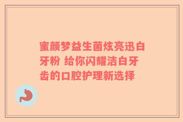 蜜颜梦益生菌炫亮迅白牙粉 给你闪耀洁白牙齿的口腔护理新选择