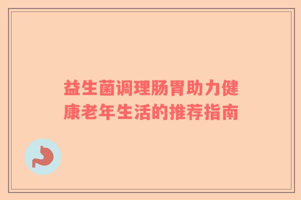 益生菌调理肠胃助力健康老年生活的推荐指南