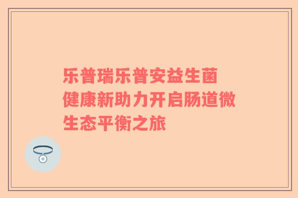 乐普瑞乐普安益生菌 健康新助力开启肠道微生态平衡之旅