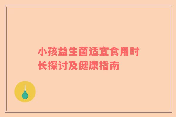 小孩益生菌适宜食用时长探讨及健康指南