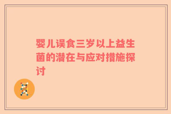 婴儿误食三岁以上益生菌的潜在与应对措施探讨