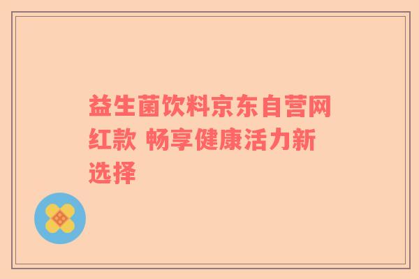 益生菌饮料京东自营网红款 畅享健康活力新选择