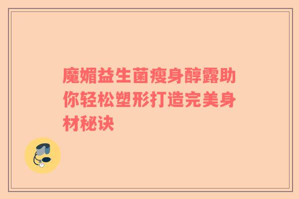 魔媚益生菌瘦身醇露助你轻松塑形打造完美身材秘诀