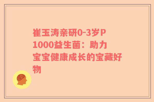 崔玉涛亲研0-3岁P1000益生菌：助力宝宝健康成长的宝藏好物