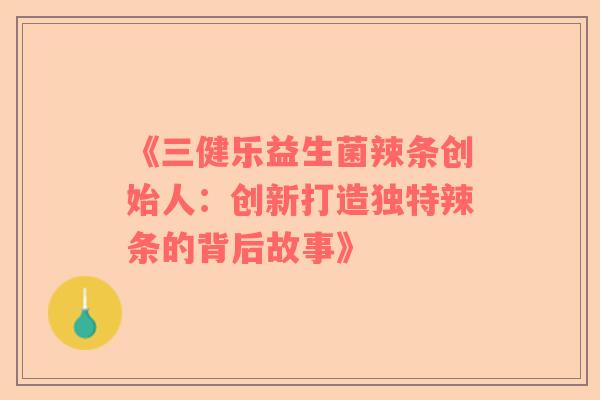 《三健乐益生菌辣条创始人：创新打造独特辣条的背后故事》