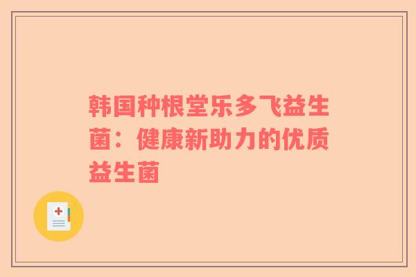 韩国种根堂乐多飞益生菌：健康新助力的优质益生菌