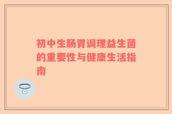初中生肠胃调理益生菌的重要性与健康生活指南
