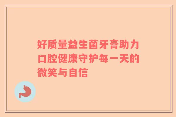 好质量益生菌牙膏助力口腔健康守护每一天的微笑与自信