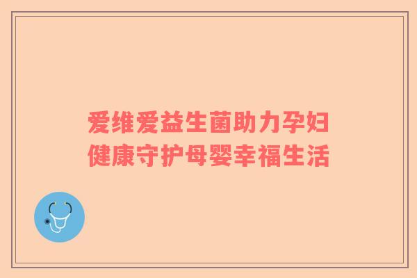 爱维爱益生菌助力孕妇健康守护母婴幸福生活