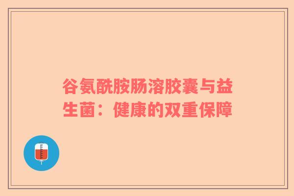 谷氨酰胺肠溶胶囊与益生菌：健康的双重保障