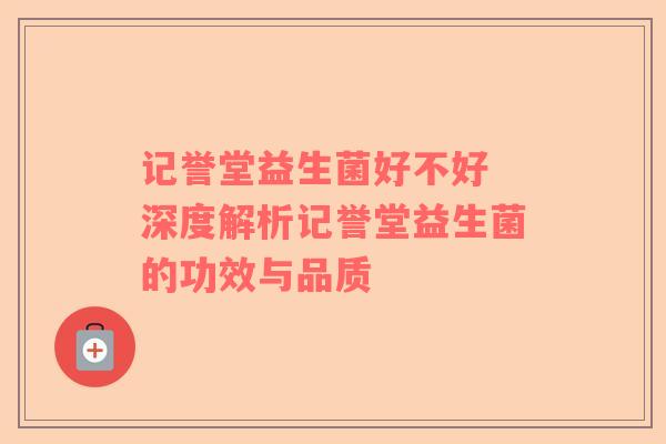 记誉堂益生菌好不好 深度解析记誉堂益生菌的功效与品质