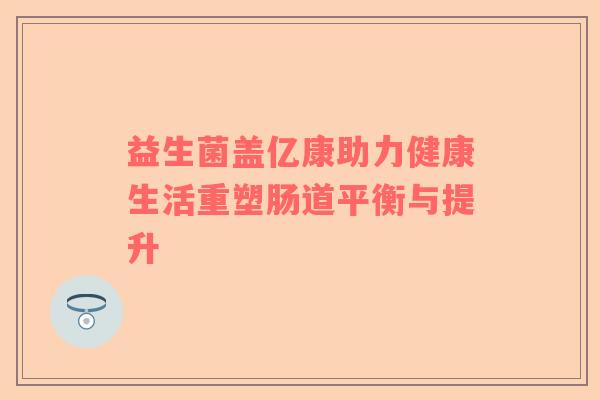 益生菌盖亿康助力健康生活重塑肠道平衡与提升