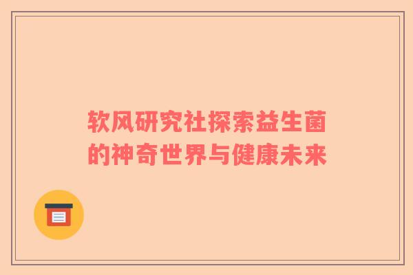 软风研究社探索益生菌的神奇世界与健康未来