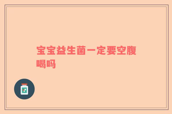 宝宝益生菌一定要空腹喝吗