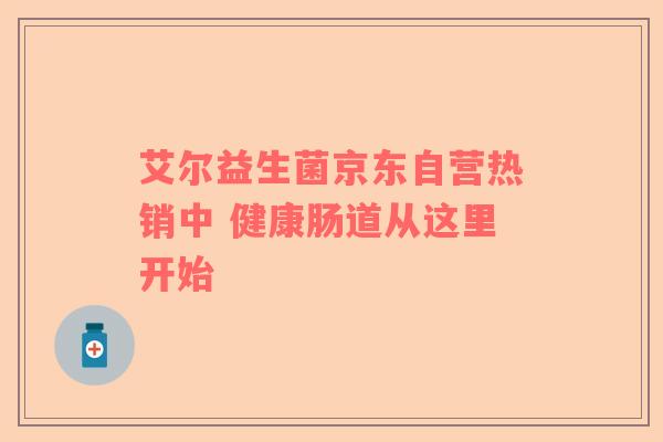 艾尔益生菌京东自营热销中 健康肠道从这里开始