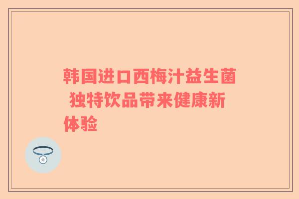 韩国进口西梅汁益生菌 独特饮品带来健康新体验