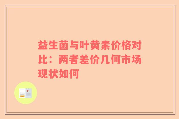 益生菌与叶黄素价格对比：两者差价几何市场现状如何