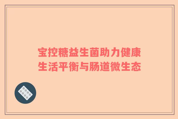 宝控糖益生菌助力健康生活平衡与肠道微生态