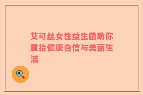 艾可丝女性益生菌助你重拾健康自信与美丽生活