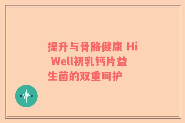 提升与骨骼健康 Hi Well初乳钙片益生菌的双重呵护