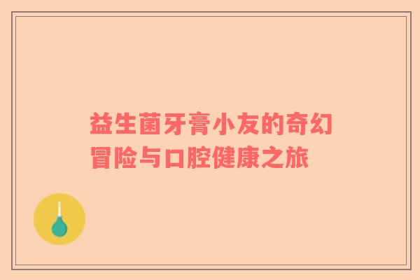 益生菌牙膏小友的奇幻冒险与口腔健康之旅