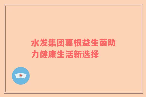 水发集团葛根益生菌助力健康生活新选择