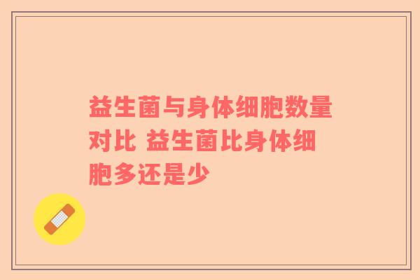益生菌与身体细胞数量对比 益生菌比身体细胞多还是少