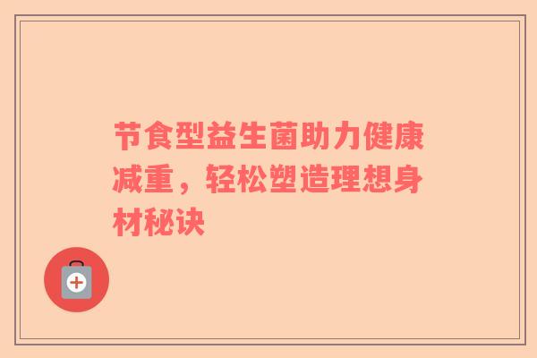 节食型益生菌助力健康减重，轻松塑造理想身材秘诀