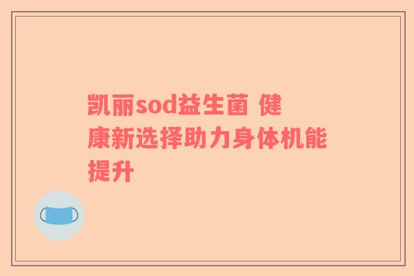 凯丽sod益生菌 健康新选择助力身体机能提升