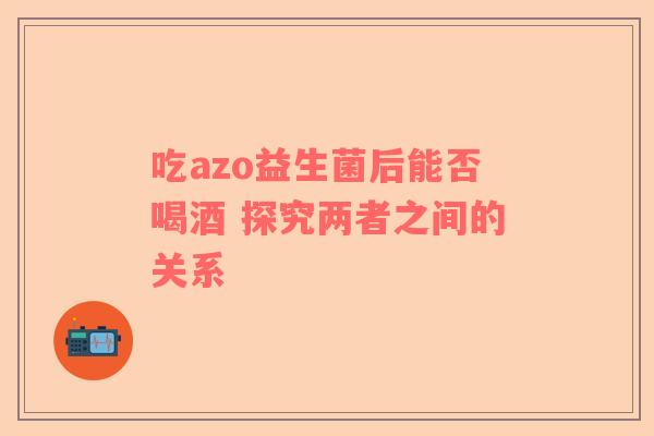 吃azo益生菌后能否喝酒 探究两者之间的关系