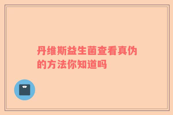丹维斯益生菌查看真伪的方法你知道吗