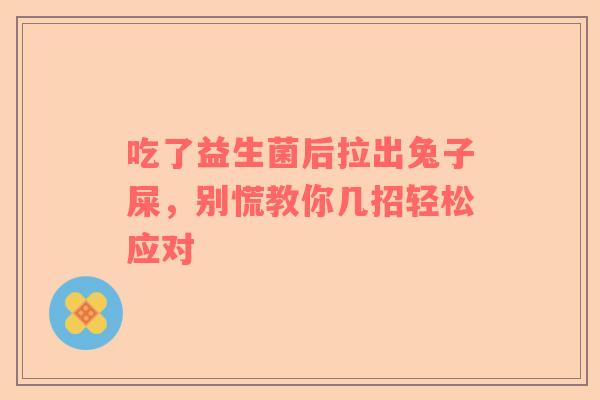 吃了益生菌后拉出兔子屎，别慌教你几招轻松应对