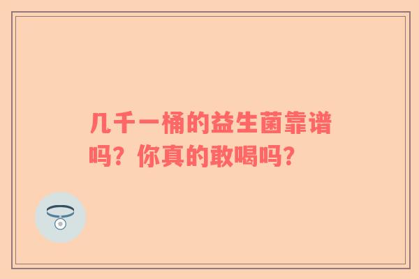 几千一桶的益生菌靠谱吗？你真的敢喝吗？