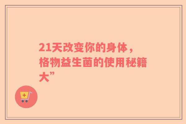 21天改变你的身体，格物益生菌的使用秘籍大”