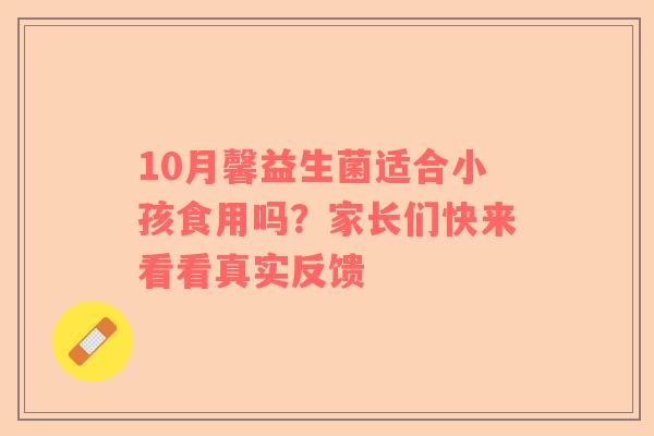 10月馨益生菌适合小孩食用吗？家长们快来看看真实反馈