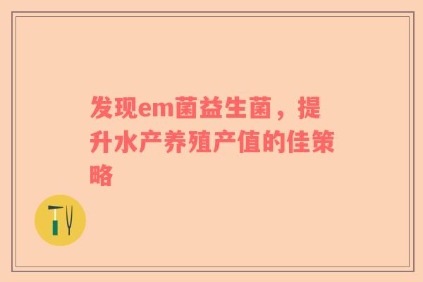 发现em菌益生菌，提升水产养殖产值的佳策略