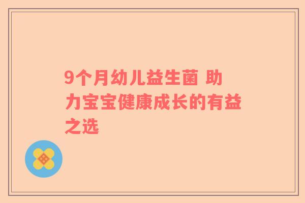 9个月幼儿益生菌 助力宝宝健康成长的有益之选