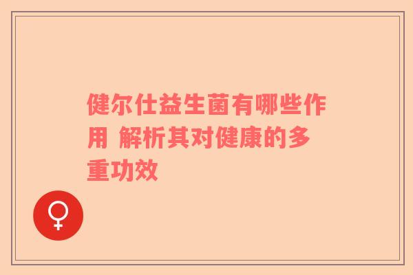 健尔仕益生菌有哪些作用 解析其对健康的多重功效