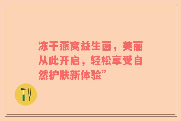 冻干燕窝益生菌，美丽从此开启，轻松享受自然护肤新体验”