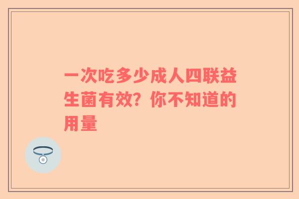 一次吃多少成人四联益生菌有效？你不知道的用量