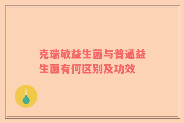 克瑞敏益生菌与普通益生菌有何区别及功效