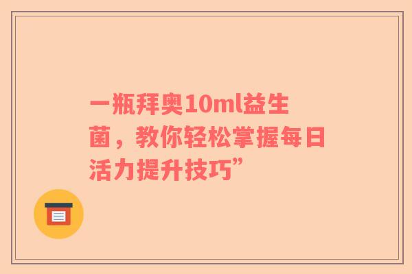 一瓶拜奥10ml益生菌，教你轻松掌握每日活力提升技巧”