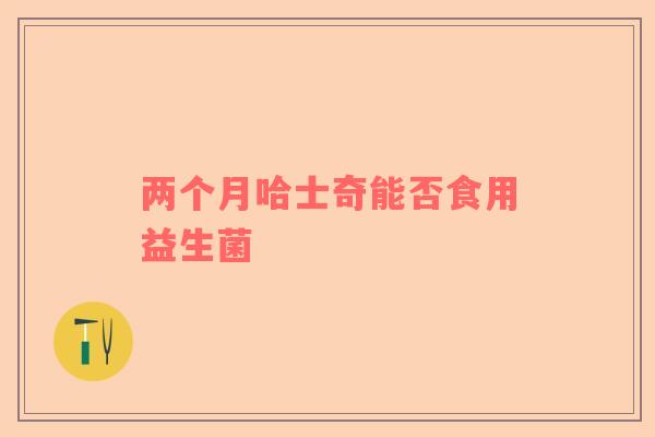 两个月哈士奇能否食用益生菌