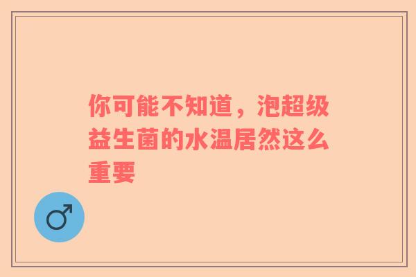 你可能不知道，泡超级益生菌的水温居然这么重要