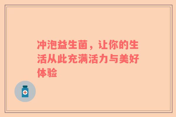 冲泡益生菌，让你的生活从此充满活力与美好体验